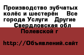 Производство зубчатых колёс и шестерён. - Все города Услуги » Другие   . Свердловская обл.,Полевской г.